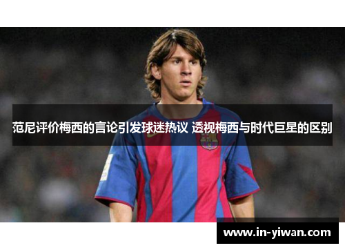 范尼评价梅西的言论引发球迷热议 透视梅西与时代巨星的区别