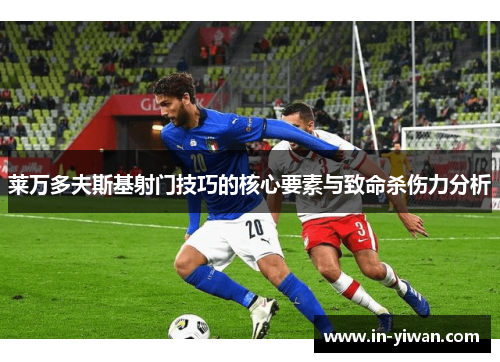 莱万多夫斯基射门技巧的核心要素与致命杀伤力分析