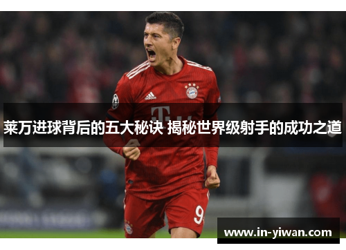 莱万进球背后的五大秘诀 揭秘世界级射手的成功之道