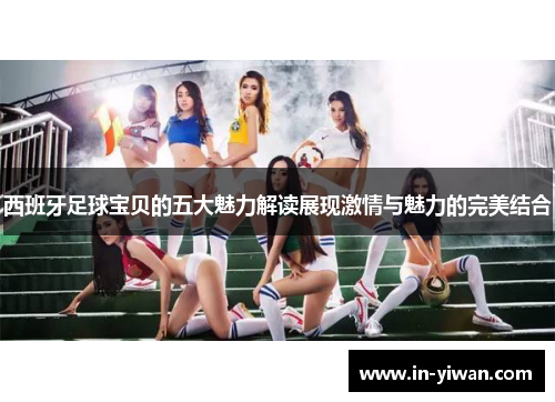 西班牙足球宝贝的五大魅力解读展现激情与魅力的完美结合