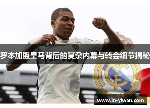 罗本加盟皇马背后的复杂内幕与转会细节揭秘