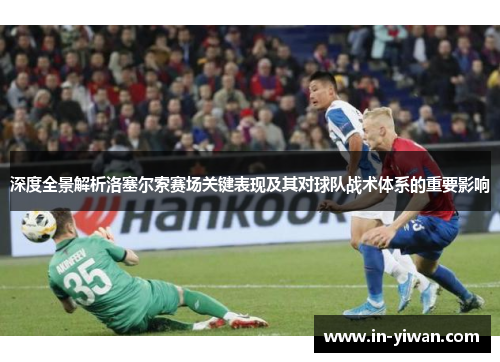 深度全景解析洛塞尔索赛场关键表现及其对球队战术体系的重要影响
