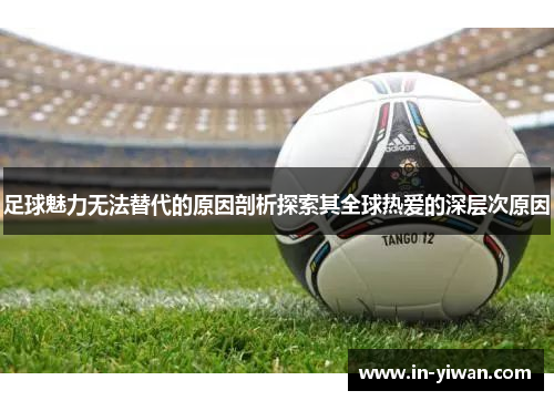 足球魅力无法替代的原因剖析探索其全球热爱的深层次原因