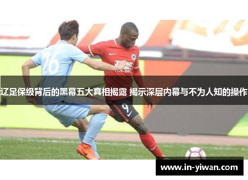辽足保级背后的黑幕五大真相揭露 揭示深层内幕与不为人知的操作