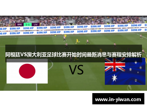 阿根廷VS澳大利亚足球比赛开始时间最新消息与赛程安排解析