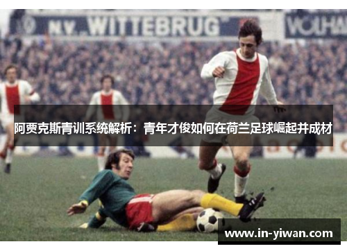 阿贾克斯青训系统解析：青年才俊如何在荷兰足球崛起并成材