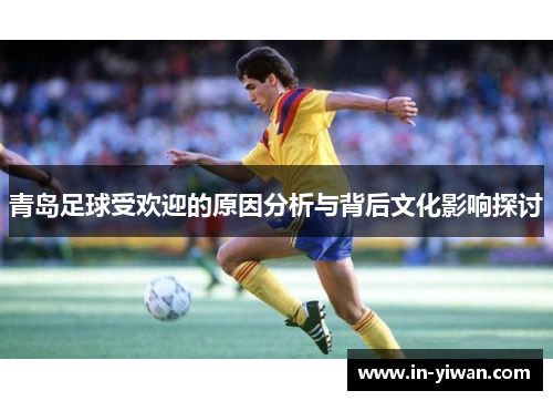 青岛足球受欢迎的原因分析与背后文化影响探讨