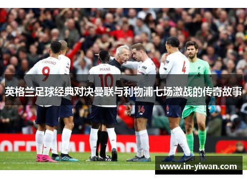 英格兰足球经典对决曼联与利物浦七场激战的传奇故事