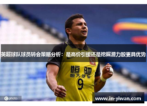 英超球队球员转会策略分析：是高价引援还是挖掘潜力股更具优势