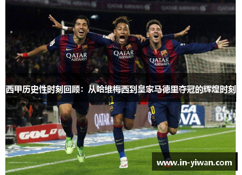西甲历史性时刻回顾：从哈维梅西到皇家马德里夺冠的辉煌时刻
