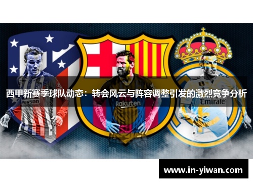 西甲新赛季球队动态：转会风云与阵容调整引发的激烈竞争分析