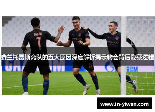 费兰托雷斯离队的五大原因深度解析揭示转会背后隐藏逻辑