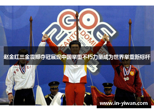 赵金红三金震撼夺冠展现中国举重不朽力量成为世界举重新标杆