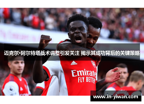 迈克尔·阿尔特塔战术调整引发关注 揭示其成功背后的关键策略