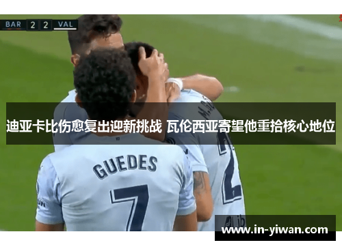 迪亚卡比伤愈复出迎新挑战 瓦伦西亚寄望他重拾核心地位 迪亚卡比伤愈复出迎新挑战 瓦伦西亚寄望他重拾核心地位