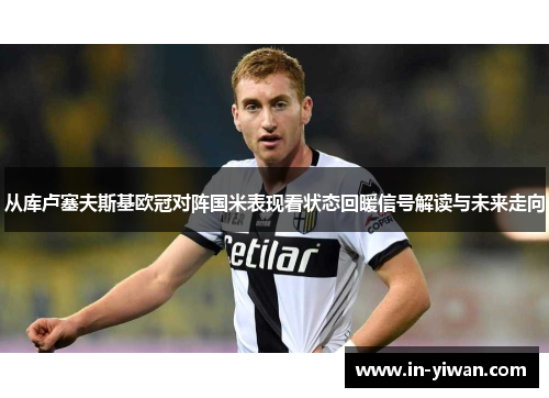 从库卢塞夫斯基欧冠对阵国米表现看状态回暖信号解读与未来走向