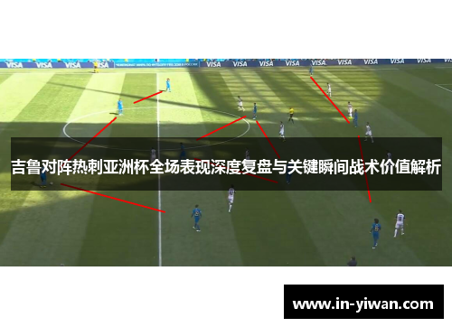 吉鲁对阵热刺亚洲杯全场表现深度复盘与关键瞬间战术价值解析