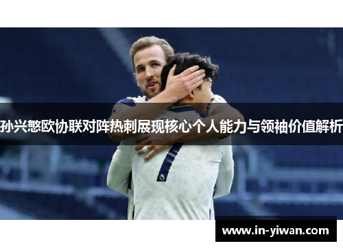 孙兴慜欧协联对阵热刺展现核心个人能力与领袖价值解析