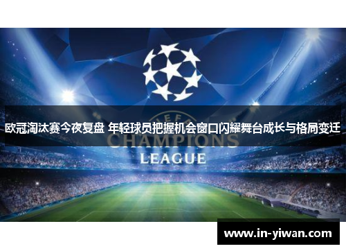 欧冠淘汰赛今夜复盘 年轻球员把握机会窗口闪耀舞台成长与格局变迁