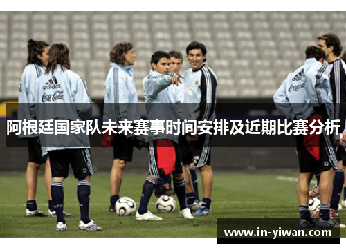 阿根廷国家队未来赛事时间安排及近期比赛分析