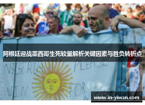 阿根廷迎战墨西哥生死较量解析关键因素与胜负转折点