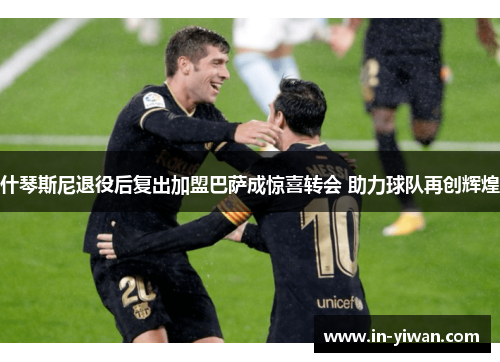 什琴斯尼退役后复出加盟巴萨成惊喜转会 助力球队再创辉煌