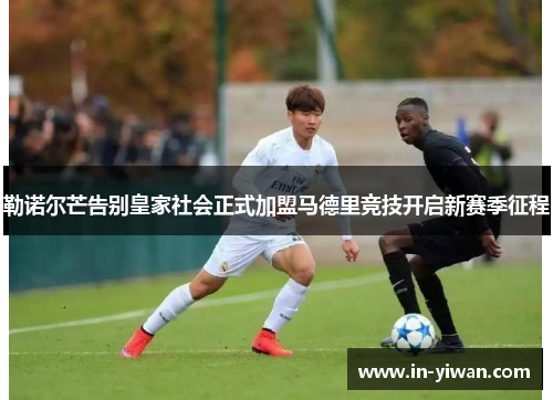 勒诺尔芒告别皇家社会正式加盟马德里竞技开启新赛季征程