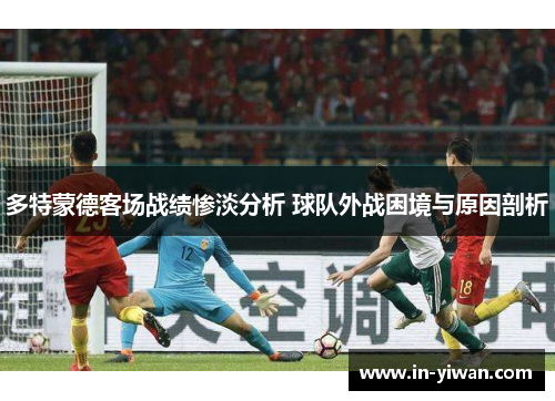 多特蒙德客场战绩惨淡分析 球队外战困境与原因剖析 多特蒙德客场战绩惨淡分析 球队外战困境与原因剖析