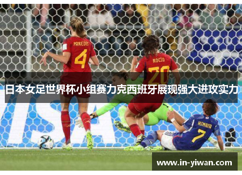 日本女足世界杯小组赛力克西班牙展现强大进攻实力