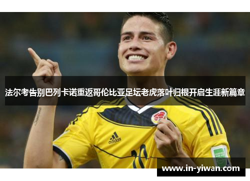 法尔考告别巴列卡诺重返哥伦比亚足坛老虎落叶归根开启生涯新篇章