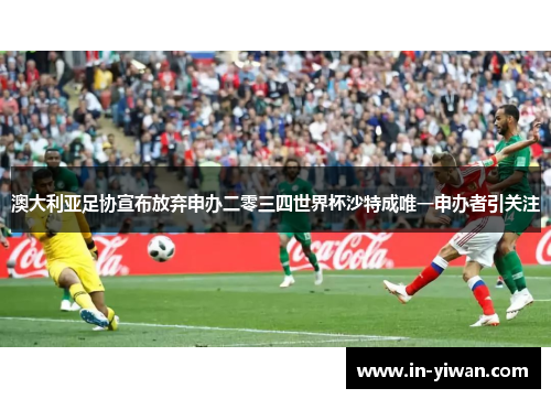 澳大利亚足协宣布放弃申办二零三四世界杯沙特成唯一申办者引关注
