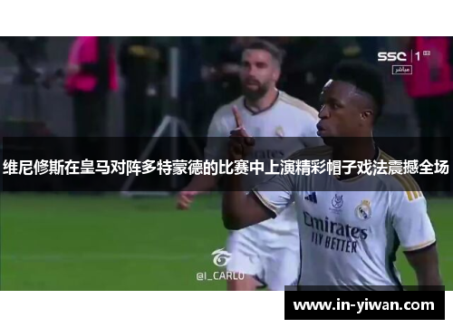 维尼修斯在皇马对阵多特蒙德的比赛中上演精彩帽子戏法震撼全场