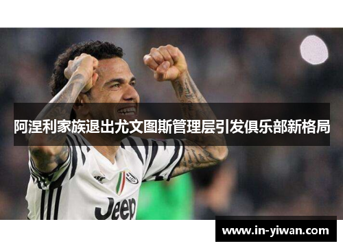 阿涅利家族退出尤文图斯管理层引发俱乐部新格局