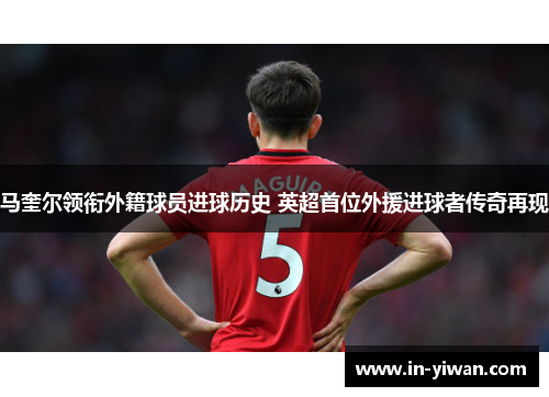 马奎尔领衔外籍球员进球历史 英超首位外援进球者传奇再现