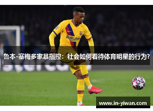 鲁本-塞梅多家暴指控：社会如何看待体育明星的行为？
