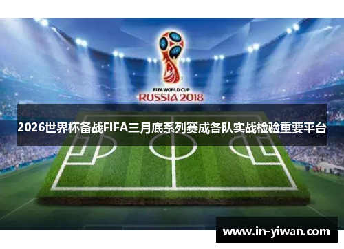 2026世界杯备战FIFA三月底系列赛成各队实战检验重要平台