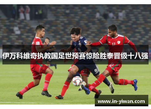 伊万科维奇执教国足世预赛惊险胜泰晋级十八强