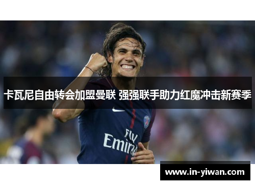 卡瓦尼自由转会加盟曼联 强强联手助力红魔冲击新赛季