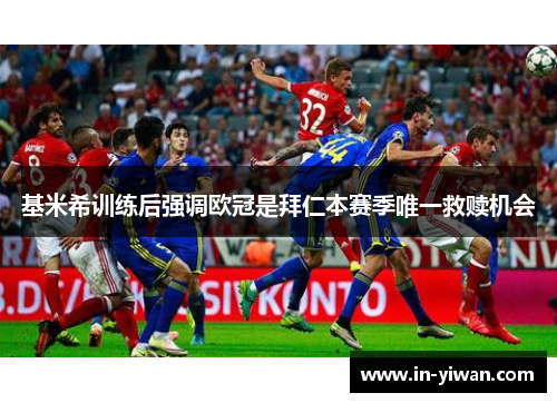 基米希训练后强调欧冠是拜仁本赛季唯一救赎机会