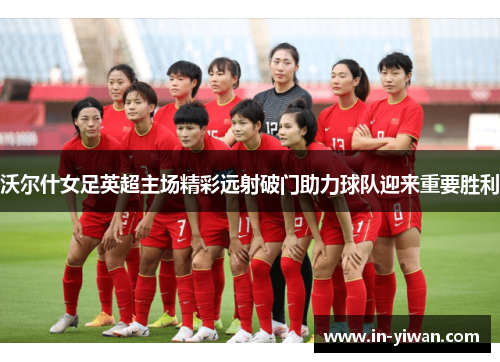 沃尔什女足英超主场精彩远射破门助力球队迎来重要胜利