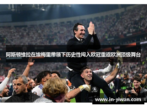 阿斯顿维拉在埃梅里带领下历史性闯入欧冠重返欧洲顶级舞台