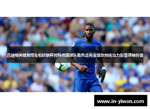 吕迪格关键发挥左右欧联杯对阵德国球队胜负走向全场攻防统治力彰显领袖价值