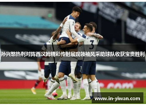 孙兴慜热刺对阵西汉姆精彩传射展现领袖风采助球队收获宝贵胜利 孙兴慜热刺对阵西汉姆精彩传射展现领袖风采助球队收获宝贵胜利