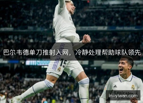巴尔韦德单刀推射入网,冷静处理帮助球队领先 巴尔韦德单刀推射入网,冷静处理帮助球队领先