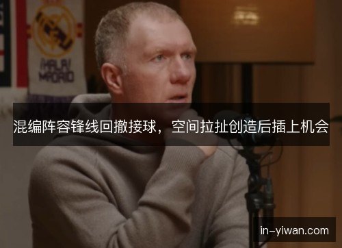混编阵容锋线回撤接球，空间拉扯创造后插上机会